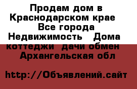 Продам дом в Краснодарском крае - Все города Недвижимость » Дома, коттеджи, дачи обмен   . Архангельская обл.